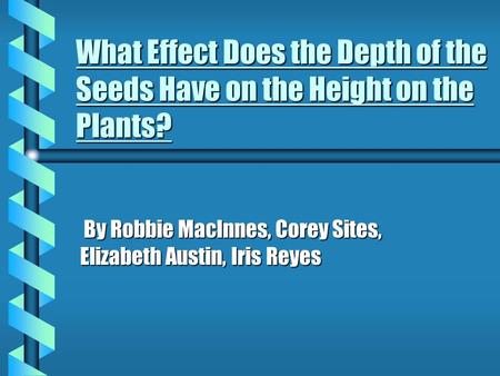 What Effect Does the Depth of the Seeds Have on the Height on the Plants? By Robbie MacInnes, Corey Sites, Elizabeth Austin, Iris Reyes By Robbie MacInnes,
