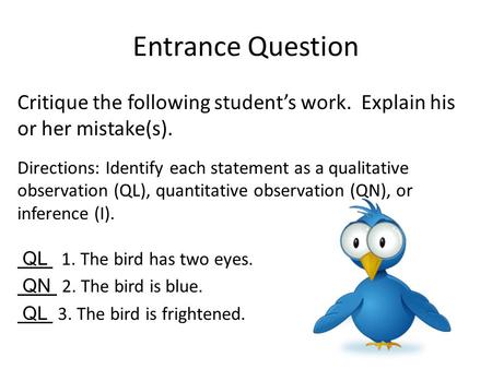 Entrance Question Critique the following student’s work. Explain his or her mistake(s). Directions: Identify each statement as a qualitative observation.