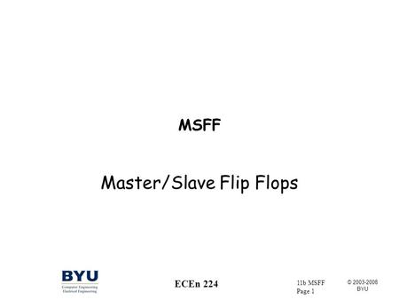 © 2003-2008 BYU 11b MSFF Page 1 ECEn 224 MSFF Master/Slave Flip Flops.