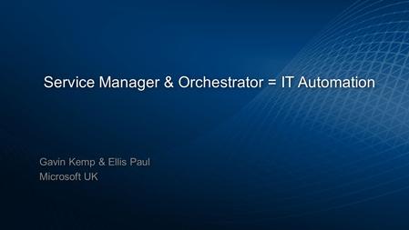 Service Manager & Orchestrator = IT Automation Gavin Kemp & Ellis Paul Microsoft UK Gavin Kemp & Ellis Paul Microsoft UK.
