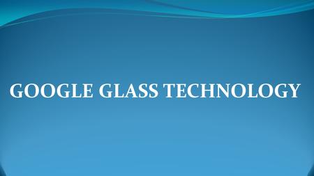 GOOGLE GLASS TECHNOLOGY. Project Glass is a research and development program by Google to develop an augmented reality Head Mounted display (HMD). The.