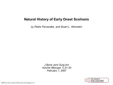 Natural History of Early Onset Scoliosis by Pedro Fernandes, and Stuart L. Weinstein J Bone Joint Surg Am Volume 89(suppl 1):21-33 February 1, 2007 ©2007.