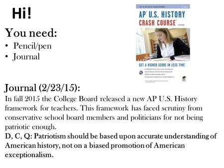 Hi! You need: Pencil/pen Journal Journal (2/23/15): In fall 2015 the College Board released a new AP U.S. History framework for teachers. This framework.