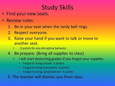 Study Skills Find your new seats. Review rules: 1.Be in your seat when the tardy bell rings. 2.Respect everyone. 3.Raise your hand if you want to talk.