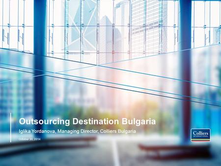 Outsourcing Destination Bulgaria Iglika Yordanova, Managing Director, Colliers Bulgaria October 30, 2014.