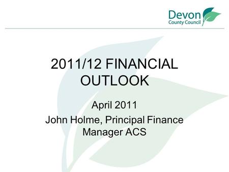2011/12 FINANCIAL OUTLOOK April 2011 John Holme, Principal Finance Manager ACS.