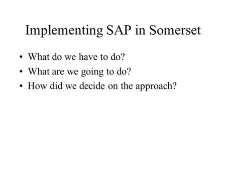 Implementing SAP in Somerset What do we have to do? What are we going to do? How did we decide on the approach?