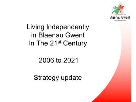 Living Independently in Blaenau Gwent In The 21 st Century 2006 to 2021 Strategy update.