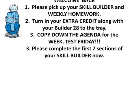 WELCOME BACK 1. Please pick up your SKILL BUILDER and WEEKLY HOMEWORK. 2. Turn in your EXTRA CREDIT along with your Builder 28 to the tray. 3. COPY DOWN.