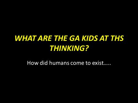 WHAT ARE THE GA KIDS AT THS THINKING? How did humans come to exist…..