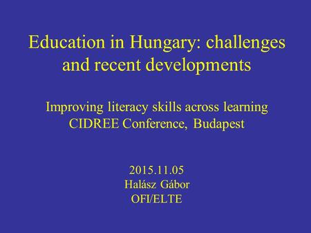 Education in Hungary: challenges and recent developments Improving literacy skills across learning CIDREE Conference, Budapest 2015.11.05 Halász Gábor.