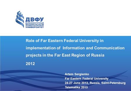 Role of Far Eastern Federal University in implementation of Information and Communication projects in the Far East Region of Russia 2012 Artem Sergienko.