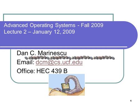 1 Advanced Operating Systems - Fall 2009 Lecture 2 – January 12, 2009 Dan C. Marinescu   Office: HEC 439 B.