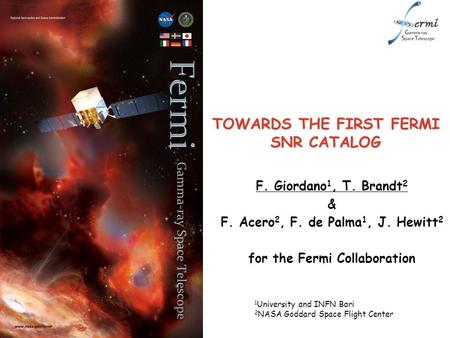 TOWARDS THE FIRST FERMI SNR CATALOG F. Giordano 1, T. Brandt 2 & F. Acero 2, F. de Palma 1, J. Hewitt 2 for the Fermi Collaboration 1 University and INFN.