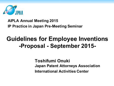 Guidelines for Employee Inventions -Proposal - September 2015- Toshifumi Onuki Japan Patent Attorneys Association International Activities Center AIPLA.