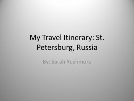 My Travel Itinerary: St. Petersburg, Russia By: Sarah Rushmore.