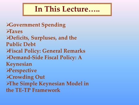 In This Lecture…..  Government Spending  Taxes  Deficits, Surpluses, and the Public Debt  Fiscal Policy: General Remarks  Demand-Side Fiscal Policy: