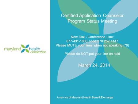 A service of Maryland Health Benefit Exchange Certified Application Counselor Program Status Meeting New Dial - Conference Line: 877-431-1883 code 370.