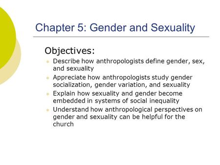 Chapter 5: Gender and Sexuality Objectives: Describe how anthropologists define gender, sex, and sexuality Appreciate how anthropologists study gender.