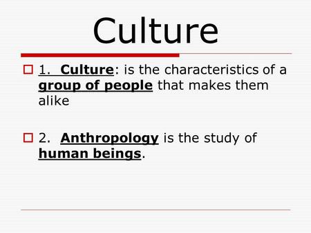 Culture  1. Culture: is the characteristics of a group of people that makes them alike  2. Anthropology is the study of human beings.