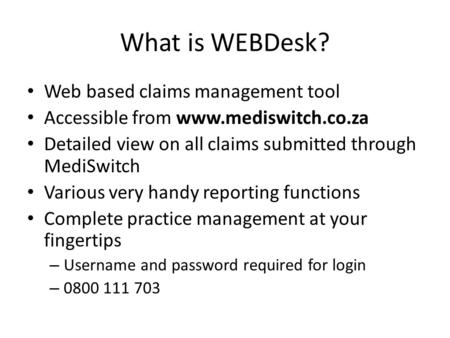 What is WEBDesk? Web based claims management tool Accessible from www.mediswitch.co.za Detailed view on all claims submitted through MediSwitch Various.