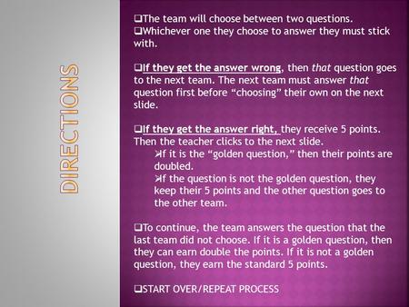  The team will choose between two questions.  Whichever one they choose to answer they must stick with.  If they get the answer wrong, then that question.