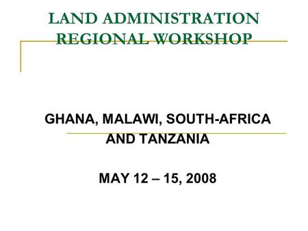 LAND ADMINISTRATION REGIONAL WORKSHOP GHANA, MALAWI, SOUTH-AFRICA AND TANZANIA MAY 12 – 15, 2008.