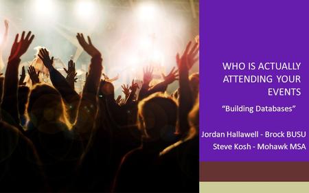 WHO IS ACTUALLY ATTENDING YOUR EVENTS “Building Databases” Jordan Hallawell - Brock BUSU Steve Kosh - Mohawk MSA.