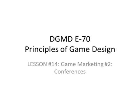 DGMD E-70 Principles of Game Design LESSON #14: Game Marketing #2: Conferences.