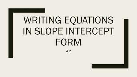WRITING EQUATIONS IN SLOPE INTERCEPT FORM 4.2. What you need… ■In order to write an equation in slope intercept form you need to know 2 things: ■ y =