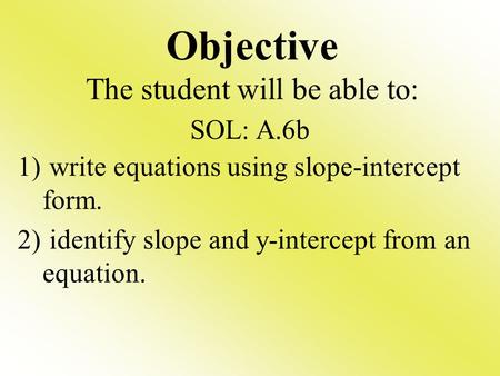 Objective The student will be able to: 1) write equations using slope-intercept form. 2) identify slope and y-intercept from an equation. SOL: A.6b.