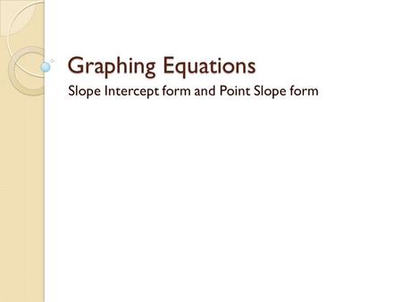 Graphing Equations Slope Intercept form and Point Slope form.