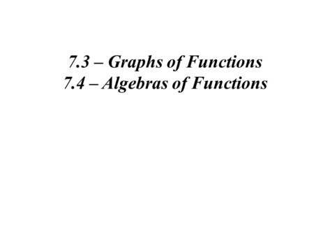 7.3 – Graphs of Functions 7.4 – Algebras of Functions.