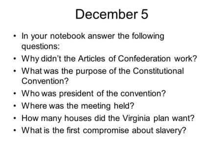 December 5 In your notebook answer the following questions: Why didn’t the Articles of Confederation work? What was the purpose of the Constitutional Convention?