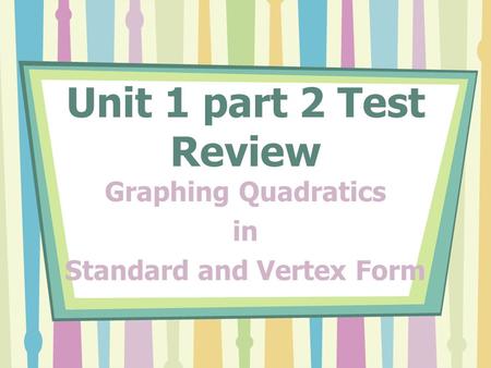 Unit 1 part 2 Test Review Graphing Quadratics in Standard and Vertex Form.