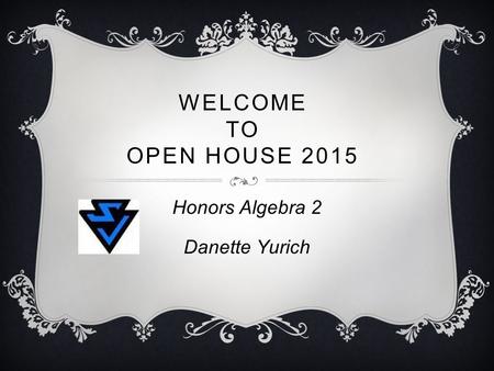 WELCOME TO OPEN HOUSE 2015 Honors Algebra 2 Danette Yurich.