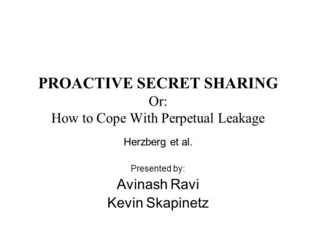 PROACTIVE SECRET SHARING Or: How to Cope With Perpetual Leakage Herzberg et al. Presented by: Avinash Ravi Kevin Skapinetz.
