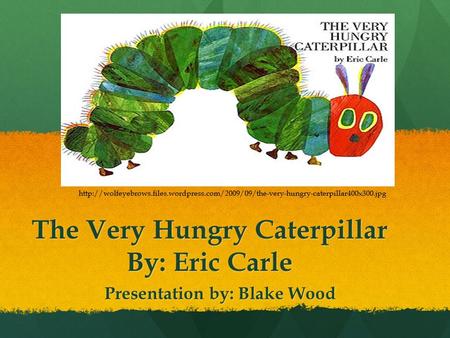 The Very Hungry Caterpillar By: Eric Carle Presentation by: Blake Wood