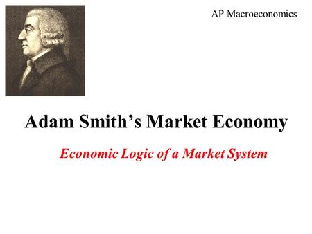 Adam Smith’s Market Economy Economic Logic of a Market System AP Macroeconomics.