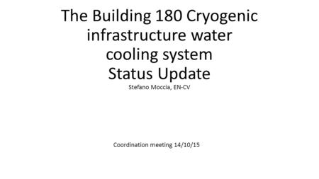 The Building 180 Cryogenic infrastructure water cooling system Status Update Stefano Moccia, EN-CV Coordination meeting 14/10/15.