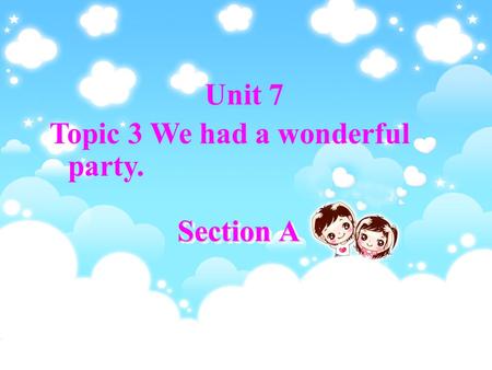 Section A Unit 7 Topic 3 We had a wonderful party.