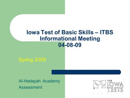 Iowa Test of Basic Skills – ITBS Informational Meeting 04-08-09 Spring 2009 Al-Hedayah Academy Assessment.