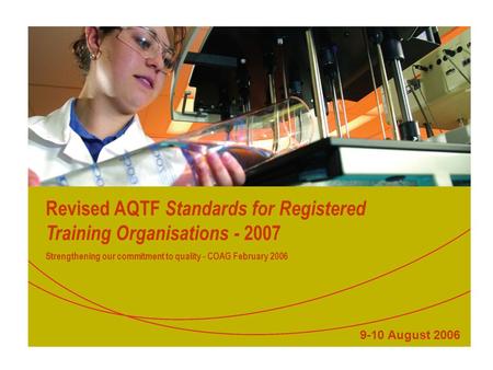 Revised AQTF Standards for Registered Training Organisations - 2007 Strengthening our commitment to quality - COAG February 2006 9-10 August 2006.