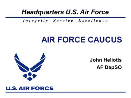 I n t e g r i t y - S e r v i c e - E x c e l l e n c e Headquarters U.S. Air Force AIR FORCE CAUCUS John Heliotis AF DepSO.