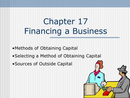 Chapter 17 Financing a Business Methods of Obtaining Capital Selecting a Method of Obtaining Capital Sources of Outside Capital.