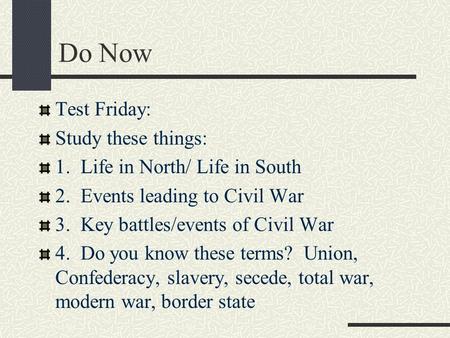 Do Now Test Friday: Study these things: 1. Life in North/ Life in South 2. Events leading to Civil War 3. Key battles/events of Civil War 4. Do you know.