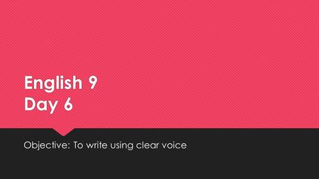 English 9 Day 6 Objective: To write using clear voice.