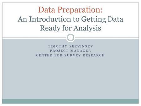 TIMOTHY SERVINSKY PROJECT MANAGER CENTER FOR SURVEY RESEARCH Data Preparation: An Introduction to Getting Data Ready for Analysis.