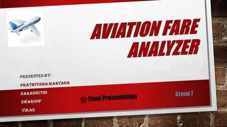 AVIATION FARE ANALYZER PRESENTED BY: PRATHYUSHA MARYADA SARADRUTHI SWAROOP VIKAS Final Presentation.
