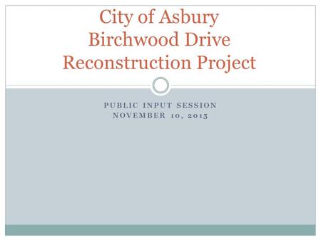 PUBLIC INPUT SESSION NOVEMBER 10, 2015 City of Asbury Birchwood Drive Reconstruction Project.